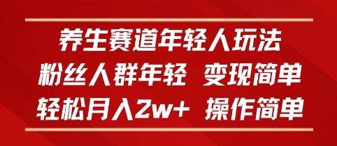 养生赛道年轻人玩法，粉丝人群年轻，变现简单，轻松月入2w+，操作简单-云网创