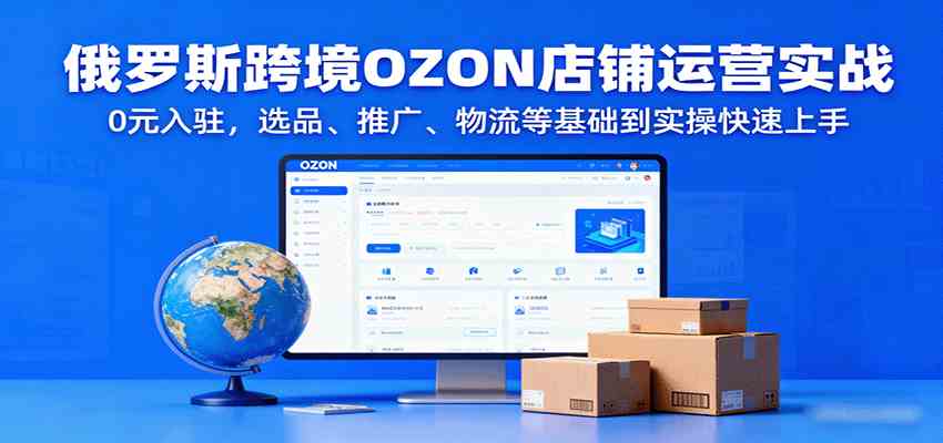 俄罗斯跨境OZON店铺运营实战,0元入驻,选品、推广、物流等基础到实操快速上手-云网创