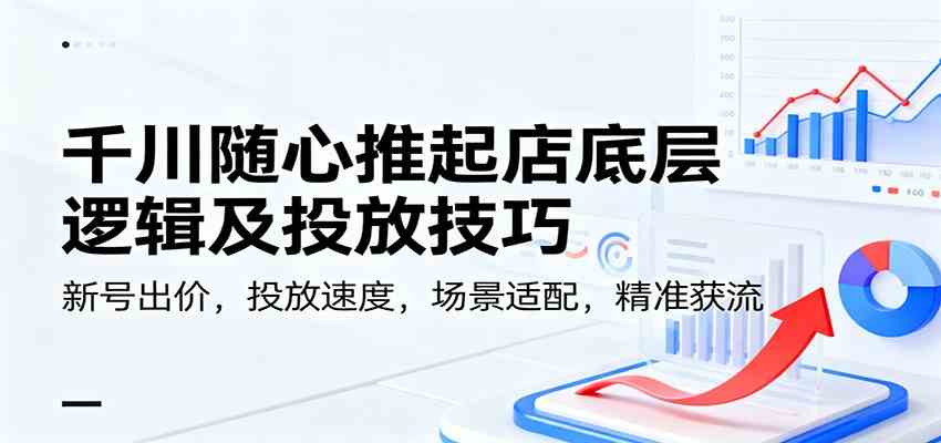 千川随心推起店底层逻辑及投放技巧,新号出价,投放速度,场景适配,精准获流-云网创