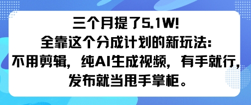 三个月提了5.1W！全靠这个分成计划的新玩法：不用剪辑，纯AI生成视频，有手就行，发布就当甩手掌柜。-云网创