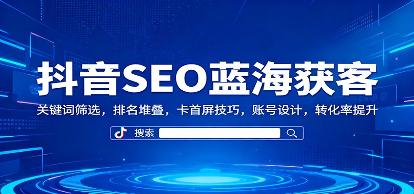 抖音SEO蓝海获客:关键词筛选,排名堆叠,卡首屏技巧,账号设计,转化率提升-云网创