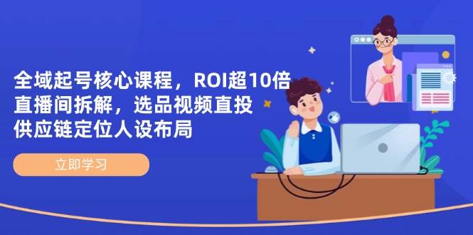 (14445期)全域起号核心课程,ROI超10倍直播间拆解,选品直投,供应链定位人设布局-云网创