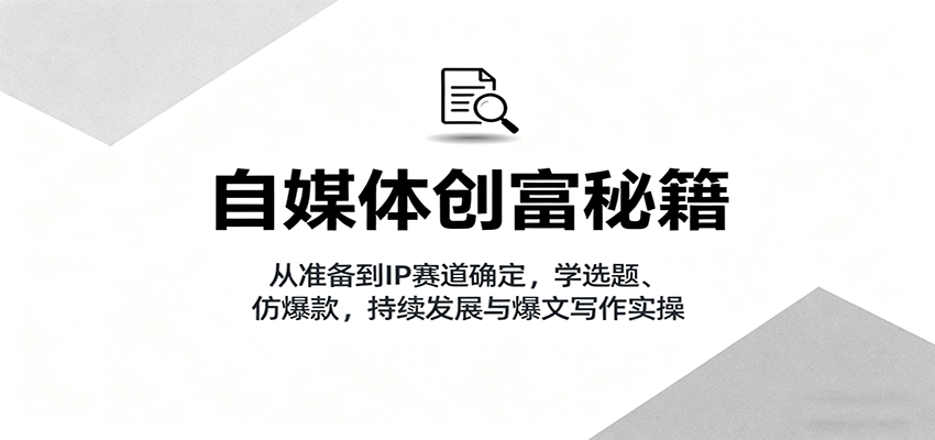自媒体创富秘籍:从准备到IP赛道确定,学选题、仿爆款,持续发展与爆文写作实操-云网创