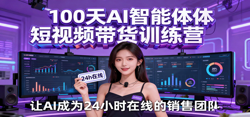 100天AI智能体短视频带货训练营,让AI成为24小时在线的销售团队-云网创