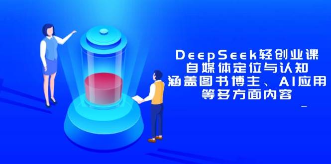 (14648期)DeepSeek轻创业课:自媒体定位与认知,涵盖图书博主、AI应用等多方面内容-云网创
