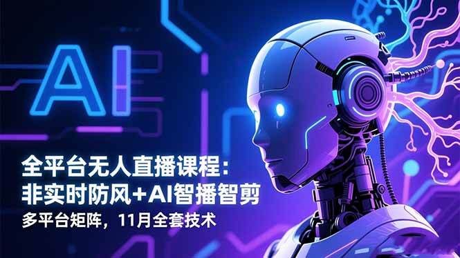 （16613期）全平台无人直播课程：非实时防风＋AI智播智剪＋多平台矩阵，11月全套技术-云网创