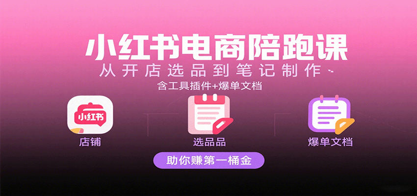小红书电商陪跑课:从开店选品到笔记制作,含工具插件+爆单文档,助你赚第一桶金-云网创