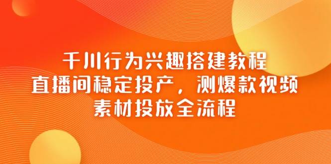 (14444期)千川行为兴趣搭建教程,直播间稳定投产,测爆款视频,素材投放全流程-云网创