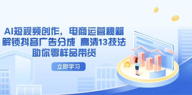 (14418期)AI短视频创作,电商运营秘籍,解锁抖音广告分成 高清13技法助你零样品带货-云网创