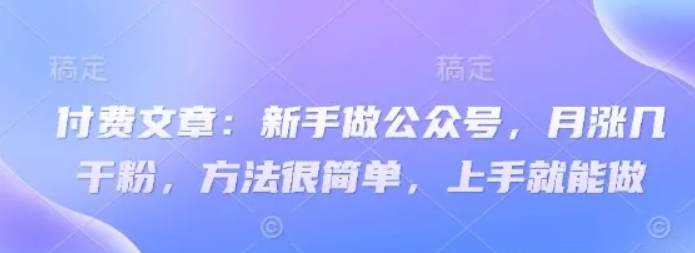 付费文章:新手做公众号,月涨几干粉,方法很简单,上手就能做-云网创