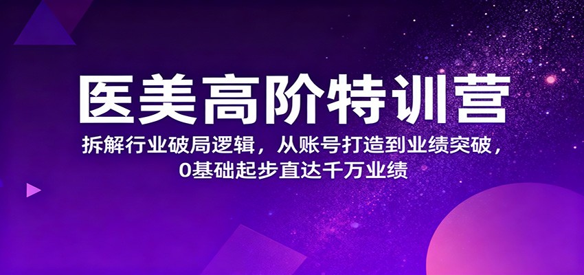 医美高阶特训营,拆解行业破局逻辑,从账号打造到业绩突破,0基础起步直达千万业绩-云网创