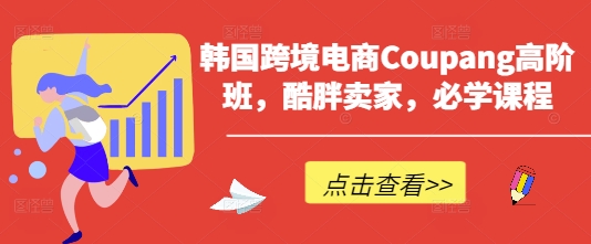 韩国跨境电商Coupang高阶班,酷胖卖家,必学课程-云网创