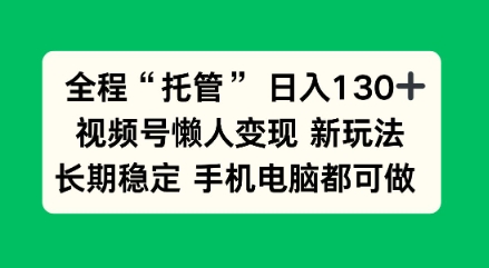 全程“托管”日入130十，视频号懒人变现新玩法，长期稳定手机电脑都可做【揭秘】-云网创