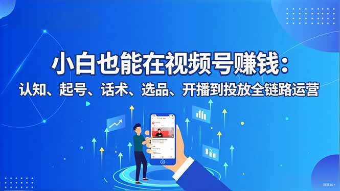 （16626期）小白也能在视频号赚钱：认知、起号、话术、选品、开播到投放全链路运营-云网创