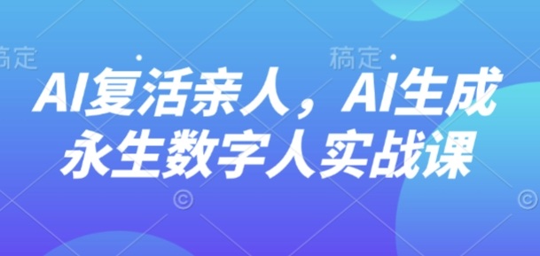 AI“复活”亲人，AI生成永生数字人实战课-云网创