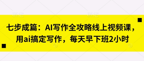 七步成篇:AI写作全攻略线上视频课,用ai搞定写作,每天早下班2小时-云网创