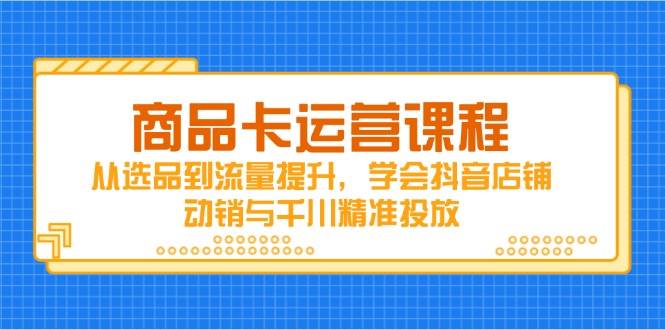 (14612期)商品卡运营课程,从选品到流量提升,学会抖音店铺动销与千川精准投放-云网创