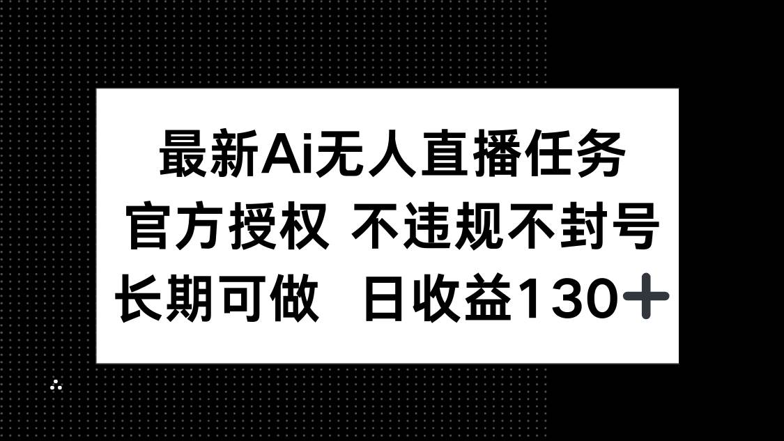 (14570期)最新AI无人直播任务,官方授权 不违规不封号,长期可做,日收益130+-云网创