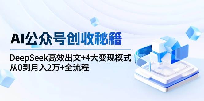 AI公众号创收秘籍:DeepSeek高效出文+4大变现模式,从0到月入2万+全流程-云网创
