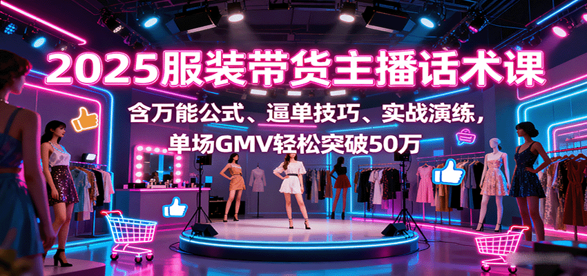 2025服装带货主播话术课,含万能公式、逼单技巧、实战演练,单场GMV轻松突破50万-云网创
