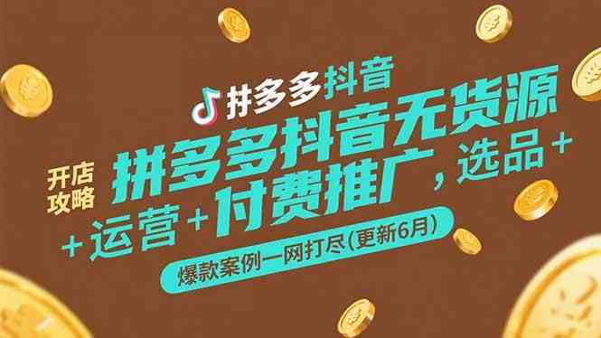 拼多多抖音无货源开店攻略,选品+运营+付费推广+爆款案例一网打尽(更新6月)-云网创