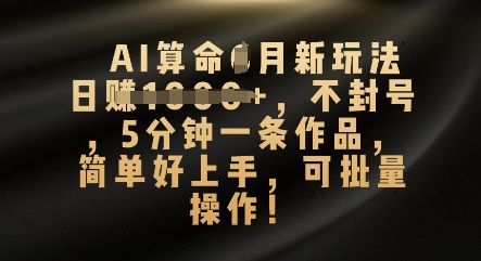 AI算命4月新玩法，日入数张，不封号，5分钟一条作品，简单好上手，可批量操作-云网创