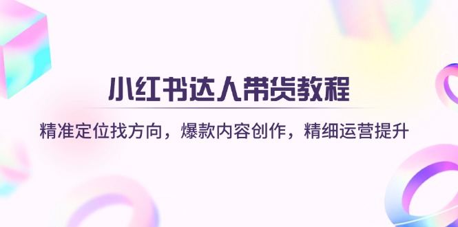 (14142期)小红书达人带货教程:精准定位找方向,爆款内容创作,精细运营提升-云网创