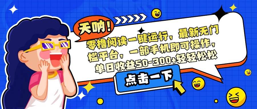 (15338期)零撸阅读一键运行,最新无门槛平台,一部手机即可操作,单日收益50-300…-云网创