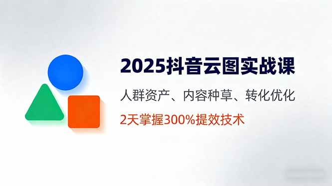 (16063期)2025抖音云图实战课,人群资产、内容种草、转化优化,2天掌握300%提效技术-云网创
