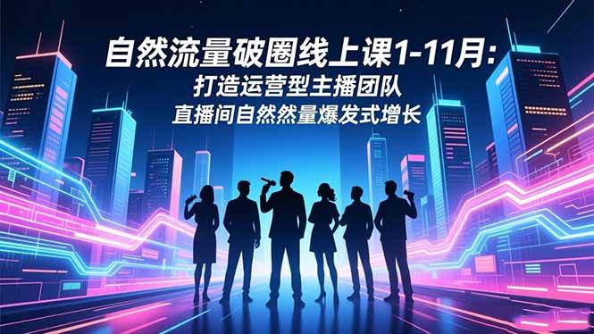 (16810期)自然流量破圈线上课1-11月:打造运营型主播团队 直播间自然流量爆发式增长-云网创