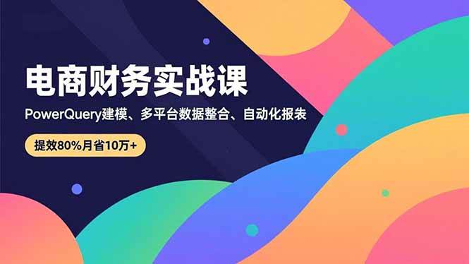(16746期)电商财务实战课,Power Query建模、多平台数据整合、自动化报表,提效80%月省10万+-云网创