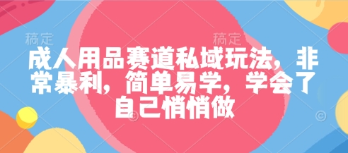 成人用品赛道私域玩法,非常暴利,简单易学,学会了自己悄悄做-云网创