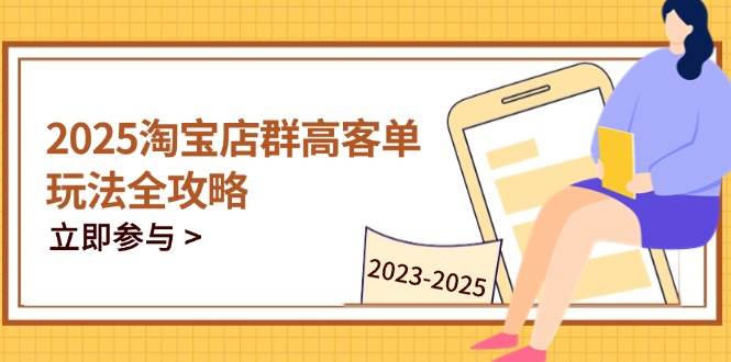 (14568期)2025淘宝店群高客单玩法全攻略,把握高客单关键技巧,精通全周期运营-云网创