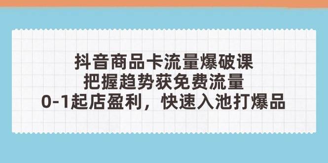 (14532期)抖音商品卡流量爆破课:把握趋势获免费流量,0-1起店盈利,快速入池打爆品-云网创