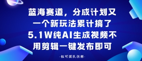 蓝海赛道,分成计划又一个新玩法累计搞了5.1W,纯AI生成视频不用剪辑一键发布即可-云网创