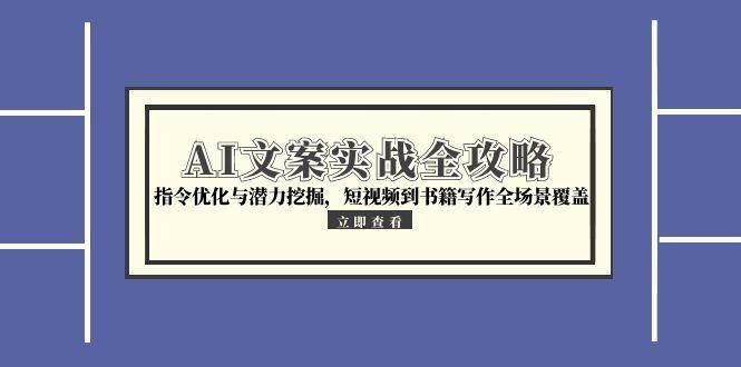 AI文案实战全攻略,指令优化与潜力挖掘,短视频到书籍写作全场景覆盖-云网创