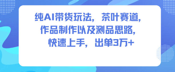 纯AI带货玩法，茶叶赛道，制作以及思路，快速上手，出单3W+-云网创
