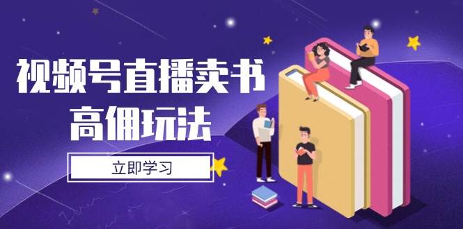 (14520期)视频号直播卖书高佣玩法,底层逻辑解析,实操技巧全攻略-云网创