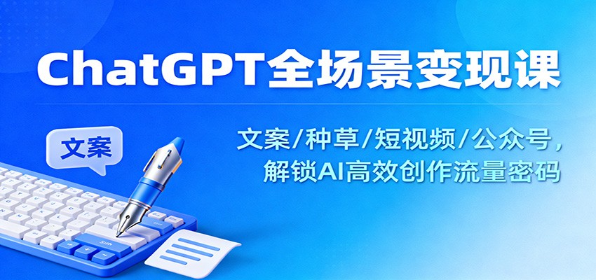 ChatGPT全场景变现课：文案/种草/短视频/公众号，解锁AI高效创作流量密码-云网创