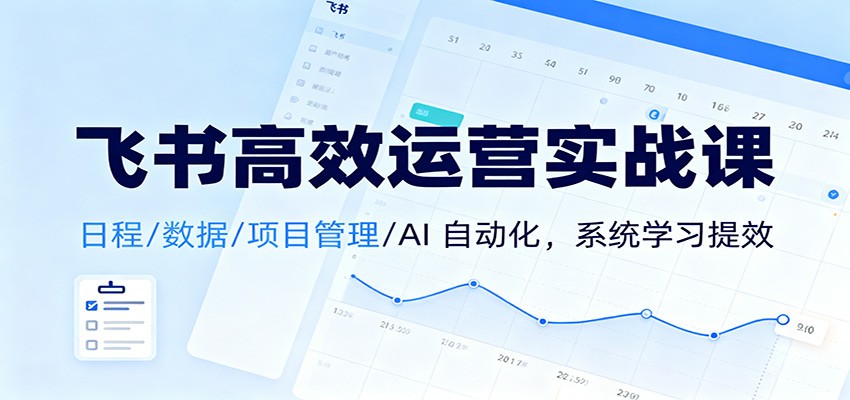 飞书高效运营实战课：日程/数据/项目管理/AI 自动化，系统学习提效-云网创