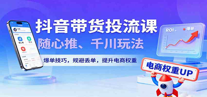 抖音带货投流课,随心推、千川玩法,爆单技巧,规避丢单,提升电商权重-云网创