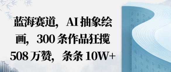 蓝海赛道,AI抽象绘画,300条作品狂揽508W赞,条条10W+,手残党10分钟出爆款,错过真亏-云网创