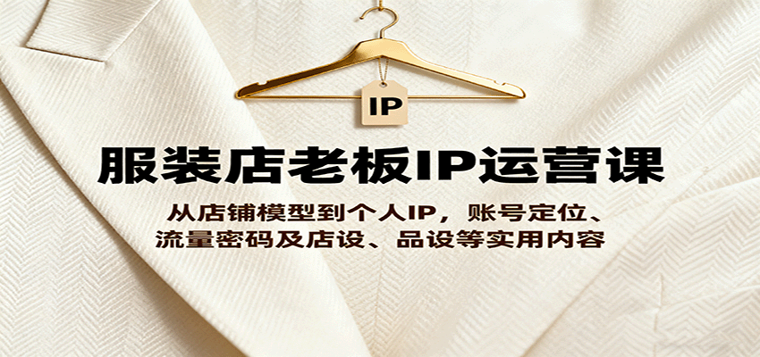 服装店老板IP运营课,从店铺模型到个人IP,账号定位、流量密码及店设、品设等实用内容-云网创