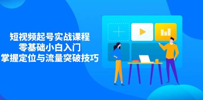短视频起号实战课程,零基础小白入门,掌握定位与流量突破技巧-云网创