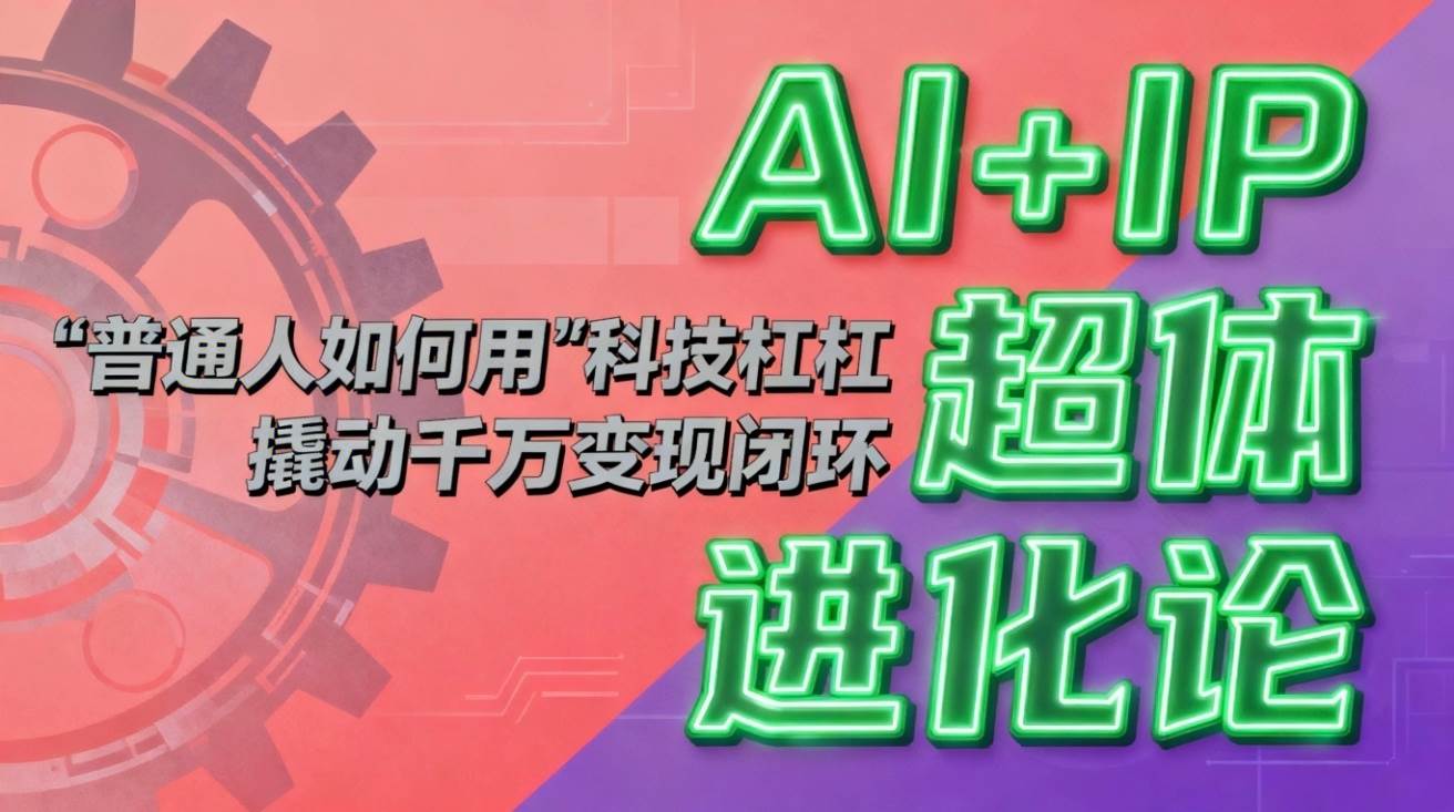 （16703期）AI+IP超体进化论：普通人如何用“科技杠杆”撬动千万变现闭环？-云网创