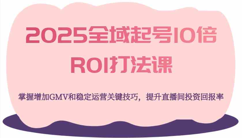 2025全域起号10倍ROI打法课,掌握增加GMV和稳定运营关键技巧,提升直播间投资回报率-云网创