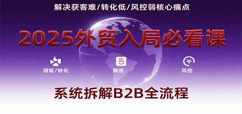 2025外贸入局必看课,系统拆解B2B全流程,解决获客难、转化低、风控弱等核心痛点-云网创