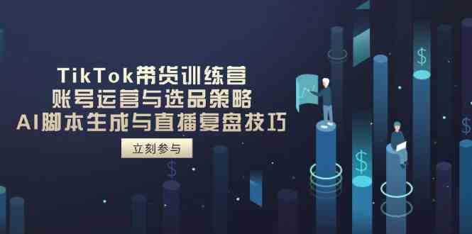 TikTok带货训练营,账号运营与选品策略,AI脚本生成与直播复盘技巧-云网创