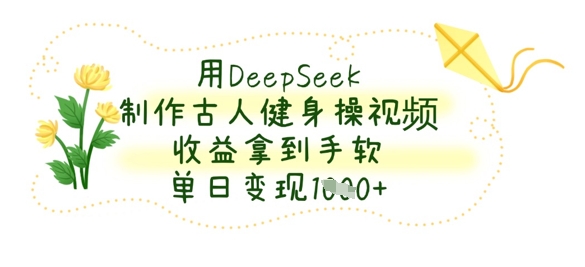 用DeepSeek制作古人健身操视频，收益拿到手软，单日变现数张-云网创