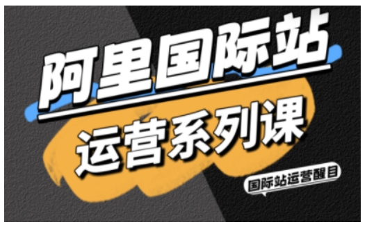 阿里国际站运营系列课，涵盖精准引流、直通车与全站推实战SOP，搭配AI效率工具包与高阶增长玩法（更新）-云网创